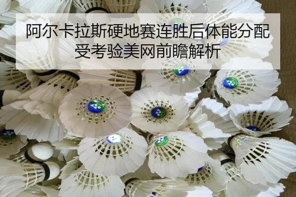 阿尔卡拉斯硬地赛连胜后体能分配受考验美网前瞻解析